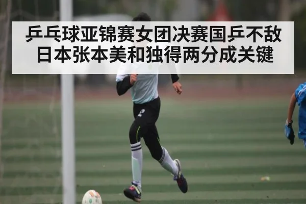 乒乓球亚锦赛女团决赛国乒不敌日本张本美和独得两分成关键