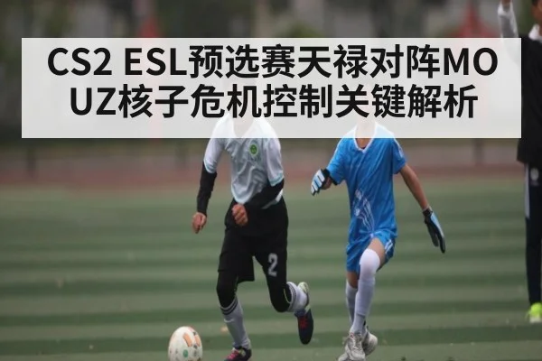 CS2 ESL预选赛天禄对阵MOUZ核子危机控制关键解析